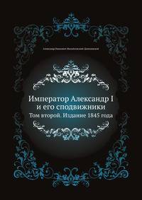 Император Александр I и его сподвижники в 1812, 1813, 1814, 1815 годах. Том второй