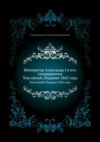 Император Александр I и его сподвижники в 1812, 1813, 1814, 1815 годах. Том пятый