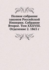 Полное собрание законов Российской Империи. Собрание Второе. Том XXXVIII. Отделение 2. 1863 г. Часть 1