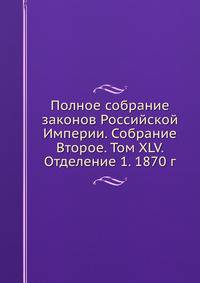 Полное собрание законов Российской Империи. Собрание Второе. Том XLV. Отделение 1. 1870 г.