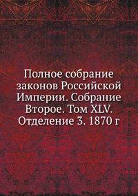 Полное собрание законов Российской Империи. Собрание Второе. Том XLV. Отделение 3. 1870 г.