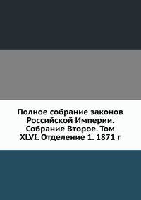 Полное собрание законов Российской Империи. Собрание Второе. Том XLVI. Отделение 1. 1871 г.