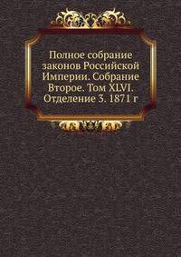 Полное собрание законов Российской Империи. Собрание Второе. Том XLVI. Отделение 3. 1871 г. Приложение