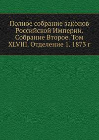 Полное собрание законов Российской Империи. Собрание Второе. Том XLVIII. Отделение 1. 1873 г.