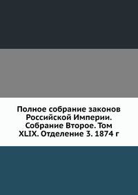 Полное собрание законов Российской Империи. Собрание Второе. Том XLIX. Отделение 3. 1874 г. Часть 1