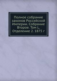 Полное собрание законов Российской Империи. Собрание Второе. Том L. Отделение 2. 1875 г.