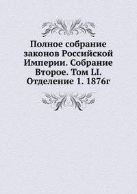 Полное собрание законов Российской Империи. Собрание Второе. Том LI. Отделение 1. 1876г.