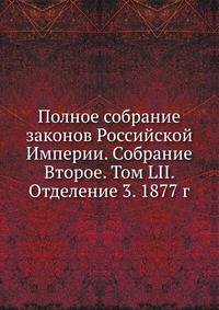 Полное собрание законов Российской Империи. Собрание Второе. Том LII. Отделение 3. 1877 г.