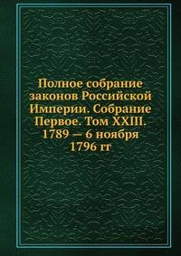 Полное собрание законов Российской Империи. Собрание Первое. Том XXIII. 1789 — 6 ноября 1796 гг.