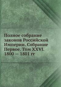 Полное собрание законов Российской Империи. Собрание Первое. Том XXVI. 1800 — 1801 гг.