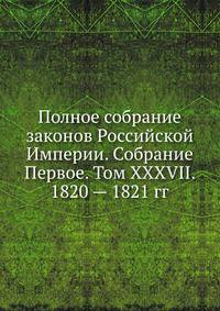 Полное собрание законов Российской Империи. Собрание Первое. Том XXXVII. 1820 — 1821 гг.