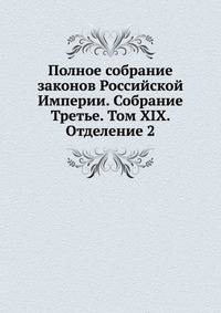 Полное собрание законов Российской Империи. Собрание Третье. Том XIX. Отделение 2. 1899 г.