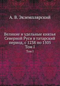 Великие и удельные князья Северной Руси в татарский период, с 1238 по 1505 г. Том I. Великие князья Владимирские и Владимиро-Московские