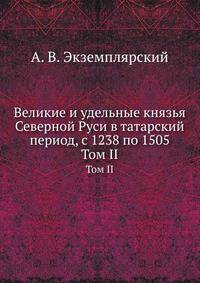 Великие и удельные князья Северной Руси в татарский период, с 1238 по 1505 г. Том II. Владетельные князья Владимирских и Московских уделов и великие и удельные владетельные князья Суздальско-Нижегородские, Тверские и Рязанские