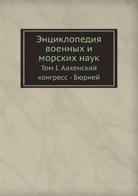 Энциклопедия военных и морских наук. Том I. Аахенский конгресс - Бюрней
