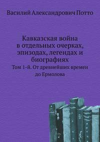 Кавказская война в отдельных очерках, эпизодах, легендах и биографиях. Том 1-й. От древнейших времен до Ермолова