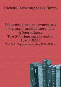 Кавказская война в отдельных очерках, эпизодах, легендах и биографиях. Том 3-й. Персидская война 1826-1828 г.