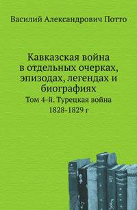 Кавказская война в отдельных очерках, эпизодах, легендах и биографиях. Том 4-й. Турецкая война 1828-1829 г.