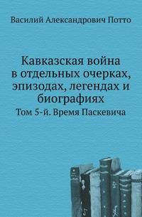 Кавказская война в отдельных очерках, эпизодах, легендах и биографиях. Том 5-й. Время Паскевича