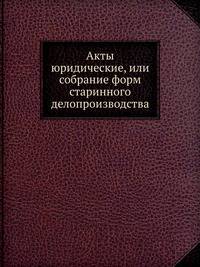 Акты юридические, или собрание форм старинного делопроизводства