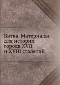 Вятка. Материалы для истории города XVII и XVIII столетий