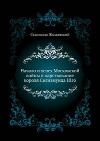 Начало и успех Московской войны в царствование короля Сигизмунда IIIго