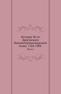 История 30-го Драгунского Новоингерманландского полка. 1704-1904 . Часть I