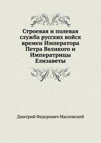 Строевая и полевая служба русских войск времен Императора Петра Великого и Императрицы Елизаветы
