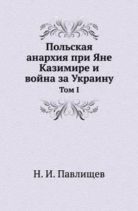 Польская анархия при Яне Казимире и война за Украину. Том I