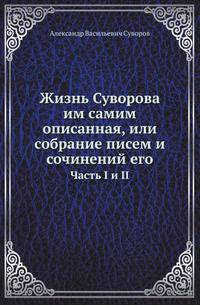 Жизнь Суворова им самим описанная, или собрание писем и сочинений его. Часть I и II