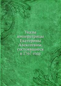 Указы императрицы Екатерины Алексеевны, состоявшиеся в 1767 году