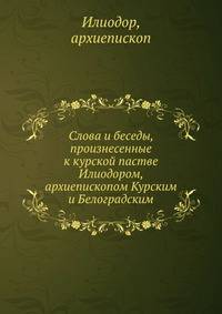 Слова и беседы, произнесенные к курской пастве Илиодором, архиепископом Курским и Белоградским