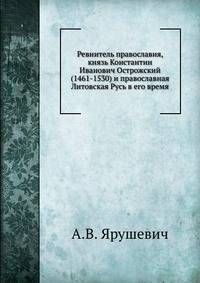 Ревнитель православия, князь Константин Иванович Острожский (1461-1530) и православная Литовская Русь в его время