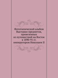 Фототипический альбом Выставки предметов, привезенных из путешествий на Восток в 1890-91 гг. императором Николаем II.