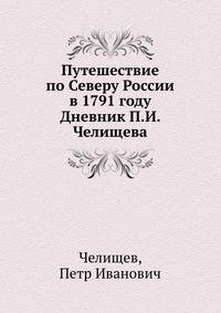 Путешествие по Северу России в 1791 году Дневник П.И. Челищева