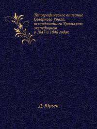 Топографическое описание Северного Урала, исследованного Уральскою экспедициею в 1847 и 1848 годах.