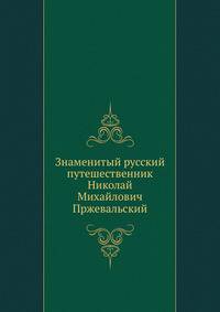Знаменитый русский путешественник Николай Михайлович Пржевальский