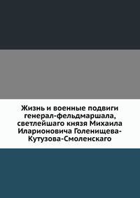 Жизнь и военные подвиги генерал-фельдмаршала, светлейшаго князя Михаила Иларионовича Голенищева-Кутузова-Смоленскаго