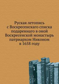 Руская летопись с Воскресенскаго списка подареннаго в оной Воскресенской монастырь патриархом Никоном в 1658 году