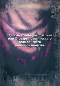 Полный всеобщий стряпчий или Словарь практическаго гражданскаго делопроизводства