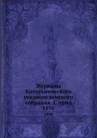 Журналы Котельнического уездного земского собрания С прил.. 1896