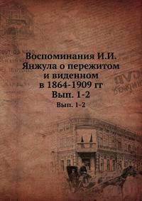 Воспоминания И. И. Янжула о пережитом и виденном в 1864–1909 гг. Выпуск 1–2
