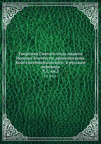 Творения Святаго отца нашего Иоанна Златоуста, архиепископа Константинопольскаго, в русском переводе. Том 1, кн.2.