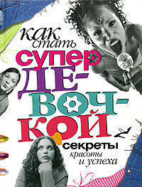 Как стать супердевочкой. Секреты красоты и успеха. Энциклопедия для девочек