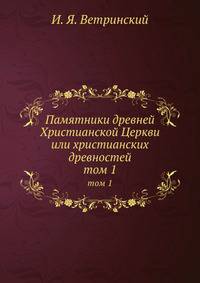 Памятники древней Христианской Церкви или христианских древностей. Том 1