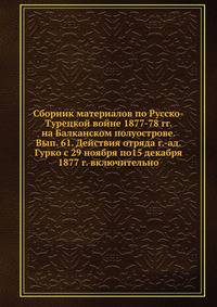 Сборник материалов по Русско-Турецкой войне 1877-78 гг. на Балканском полуострове. Вып. 61. Действия отряда г.-ад. Гурко с 29 ноября по15 декабря 1877 г. включительно