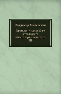 Краткая история 16-го стрелковаго императора Александра III