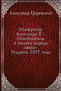 Император Александр II - Освободитель в памяти народа своего . Издание 1895 года