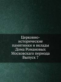Церковно-исторические памятники и вклады Дома Романовых Московскаго периода. Выпуск 7