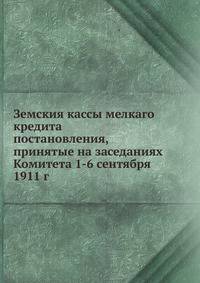 Земския кассы мелкаго кредита. постановления, принятые на заседаниях Комитета 1-6 сентября 1911 г